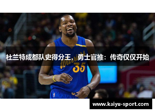 杜兰特成都队史得分王，勇士官推：传奇仅仅开始